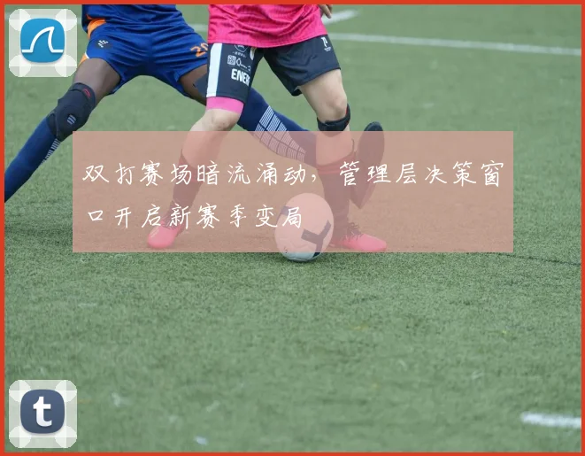 双打赛场暗流涌动，管理层决策窗口开启新赛季变局