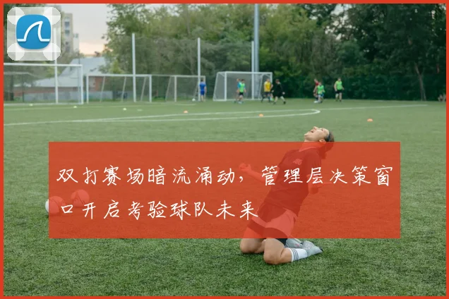 双打赛场暗流涌动，管理层决策窗口开启考验球队未来