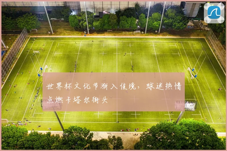 世界杯文化节渐入佳境，球迷热情点燃卡塔尔街头