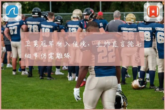 卫冕冠军渐入佳境，主帅直言抢七细节仍需雕琢